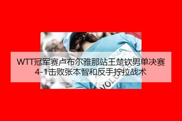 WTT冠军赛卢布尔雅那站王楚钦男单决赛4-1击败张本智和反手拧拉战术