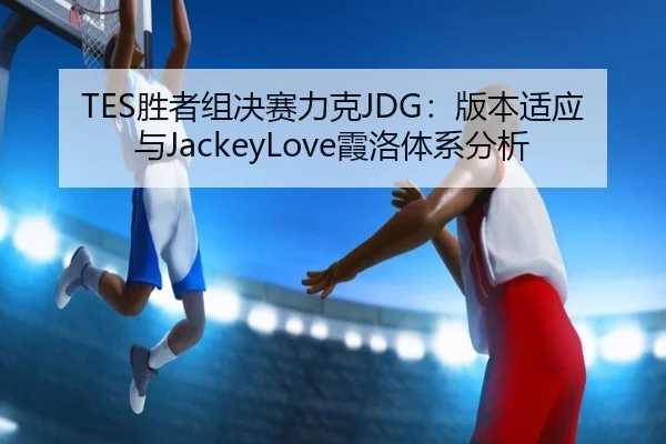 TES胜者组决赛力克JDG：版本适应与JackeyLove霞洛体系分析