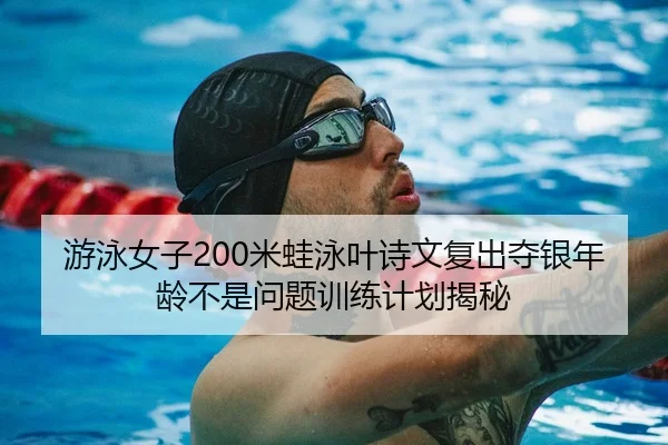 游泳女子200米蛙泳叶诗文复出夺银年龄不是问题训练计划揭秘
